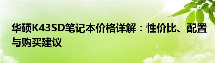 华硕K43SD笔记本价格详解：性价比、配置与购买建议