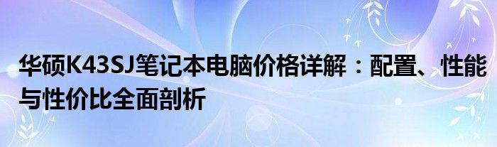 华硕K43SJ笔记本电脑价格详解：配置、性能与性价比全面剖析