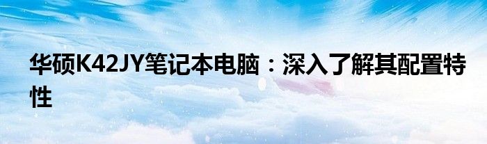 华硕K42JY笔记本电脑：深入了解其配置特性