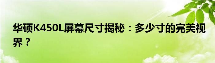 华硕K450L屏幕尺寸揭秘：多少寸的完美视界？