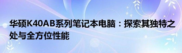 华硕K40AB系列笔记本电脑：探索其独特之处与全方位性能