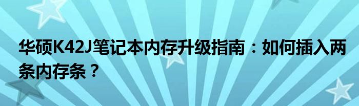 华硕K42J笔记本内存升级指南：如何插入两条内存条？