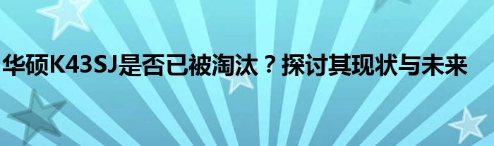 华硕K43SJ是否已被淘汰？探讨其现状与未来