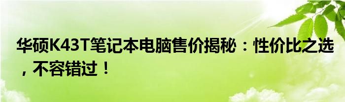 华硕K43T笔记本电脑售价揭秘：性价比之选，不容错过！