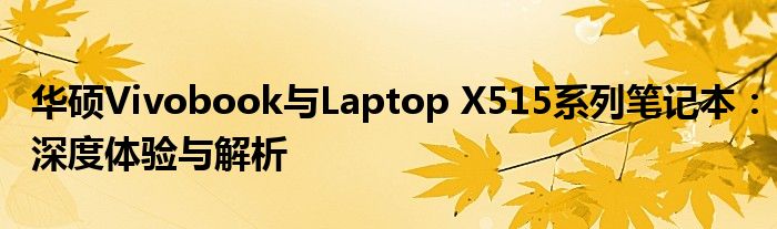 华硕Vivobook与Laptop X515系列笔记本：深度体验与解析