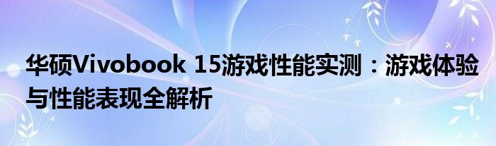 华硕Vivobook 15游戏性能实测：游戏体验与性能表现全解析