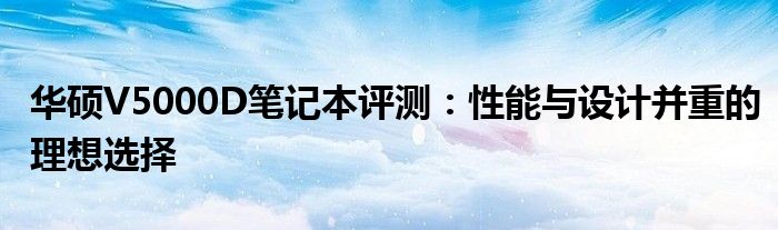 华硕V5000D笔记本评测：性能与设计并重的理想选择