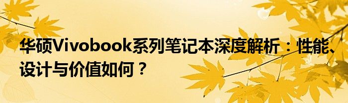 华硕Vivobook系列笔记本深度解析：性能、设计与价值如何？