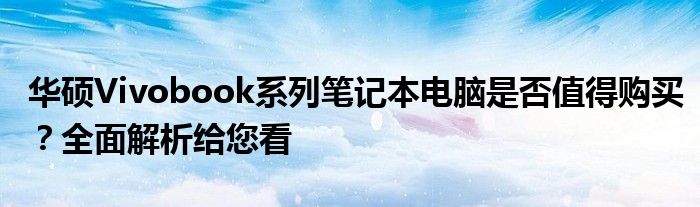 华硕Vivobook系列笔记本电脑是否值得购买？全面解析给您看