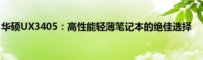 华硕UX3405：高性能轻薄笔记本的绝佳选择