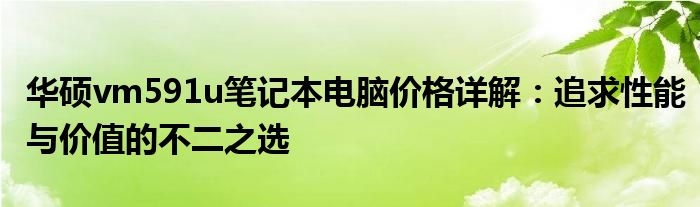 华硕vm591u笔记本电脑价格详解：追求性能与价值的不二之选