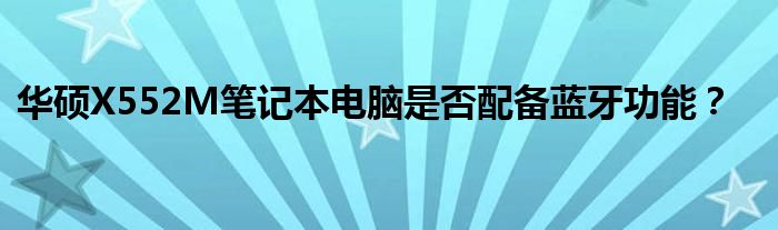 华硕X552M笔记本电脑是否配备蓝牙功能？