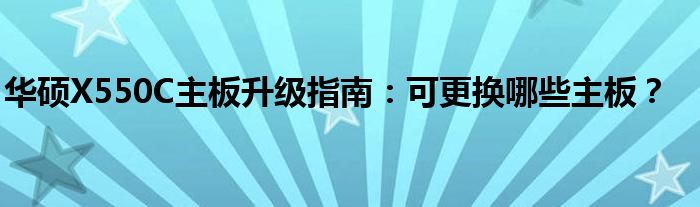 华硕X550C主板升级指南：可更换哪些主板？