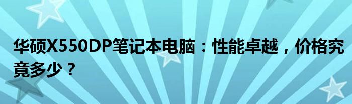 华硕X550DP笔记本电脑：性能卓越，价格究竟多少？