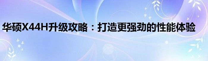 华硕X44H升级攻略：打造更强劲的性能体验