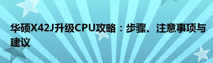 华硕X42J升级CPU攻略：步骤、注意事项与建议