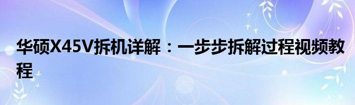 华硕X45V拆机详解：一步步拆解过程视频教程