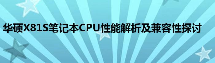 华硕X81S笔记本CPU性能解析及兼容性探讨