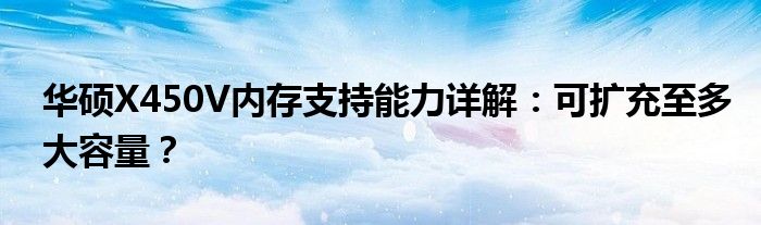 华硕X450V内存支持能力详解：可扩充至多大容量？