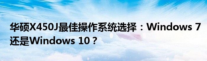 华硕X450J最佳操作系统选择：Windows 7还是Windows 10？