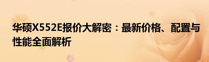 华硕X552E报价大解密：最新价格、配置与性能全面解析