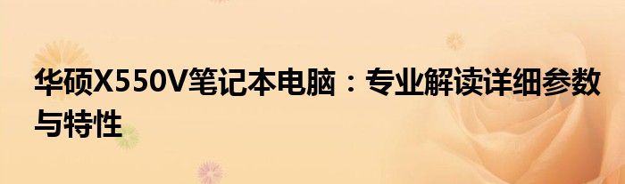 华硕X550V笔记本电脑：专业解读详细参数与特性