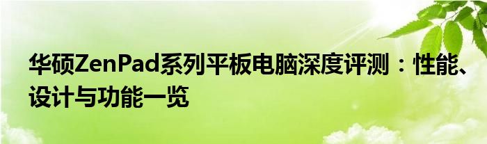 华硕ZenPad系列平板电脑深度评测：性能、设计与功能一览