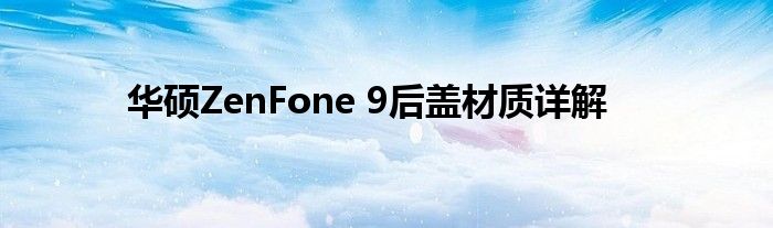 华硕ZenFone 9后盖材质详解