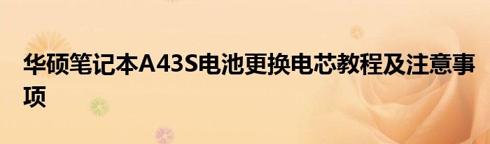 华硕笔记本A43S电池更换电芯教程及注意事项