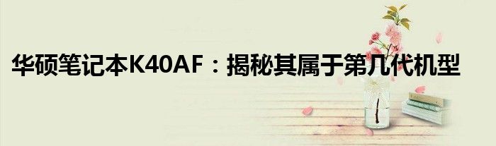 华硕笔记本K40AF：揭秘其属于第几代机型