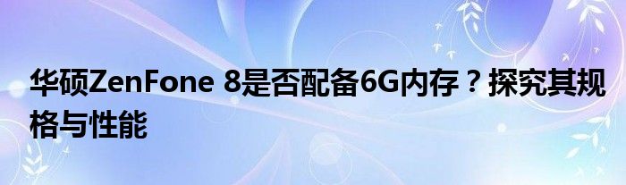 华硕ZenFone 8是否配备6G内存？探究其规格与性能