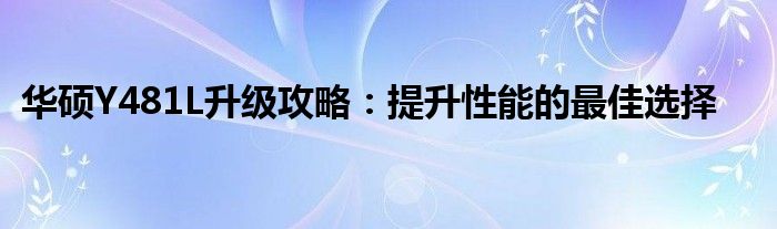 华硕Y481L升级攻略：提升性能的最佳选择