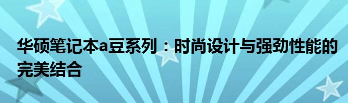 华硕笔记本a豆系列：时尚设计与强劲性能的完美结合