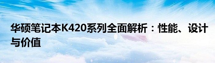 华硕笔记本K420系列全面解析：性能、设计与价值