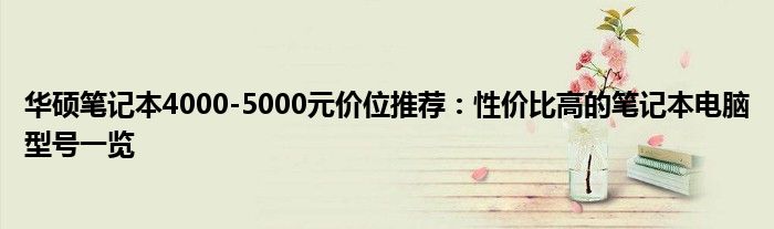 华硕笔记本4000-5000元价位推荐：性价比高的笔记本电脑型号一览