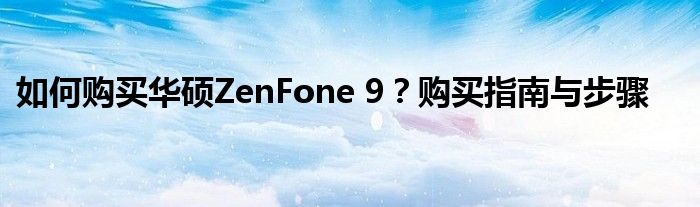 如何购买华硕ZenFone 9？购买指南与步骤