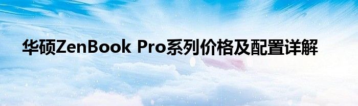 华硕ZenBook Pro系列价格及配置详解