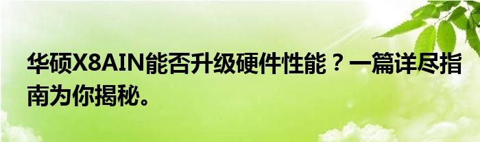 华硕X8AIN能否升级硬件性能？一篇详尽指南为你揭秘。