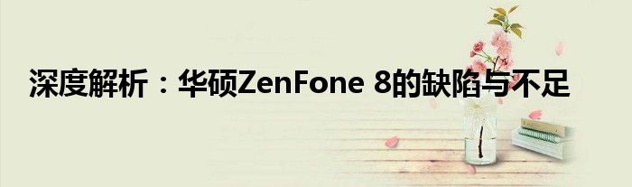 深度解析：华硕ZenFone 8的缺陷与不足