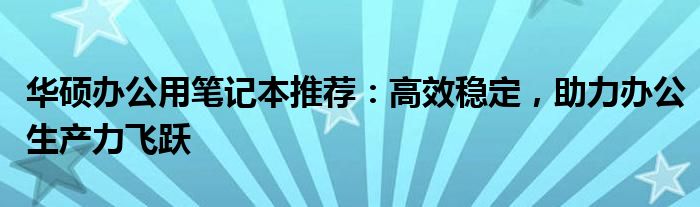 华硕办公用笔记本推荐：高效稳定，助力办公生产力飞跃