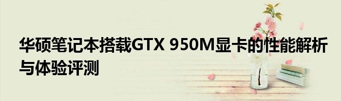 华硕笔记本搭载GTX 950M显卡的性能解析与体验评测