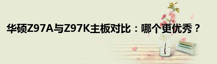 华硕Z97A与Z97K主板对比：哪个更优秀？