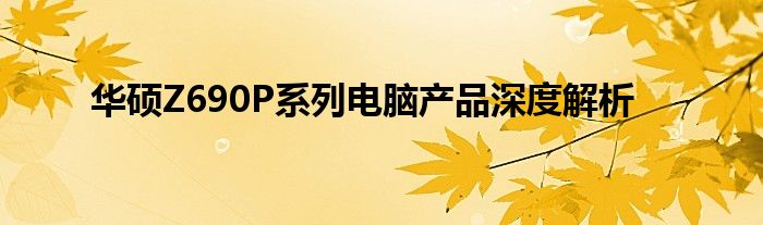 华硕Z690P系列电脑产品深度解析