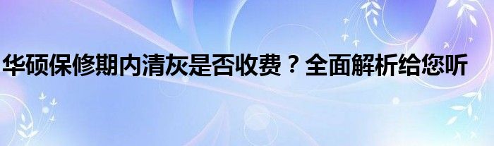 华硕保修期内清灰是否收费？全面解析给您听