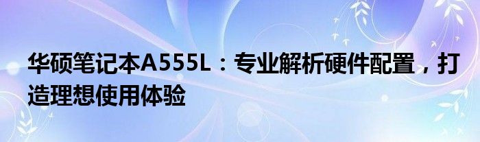 华硕笔记本A555L：专业解析硬件配置，打造理想使用体验