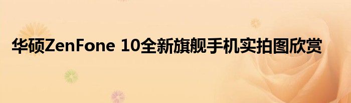 华硕ZenFone 10全新旗舰手机实拍图欣赏