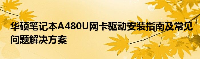 华硕笔记本A480U网卡驱动安装指南及常见问题解决方案