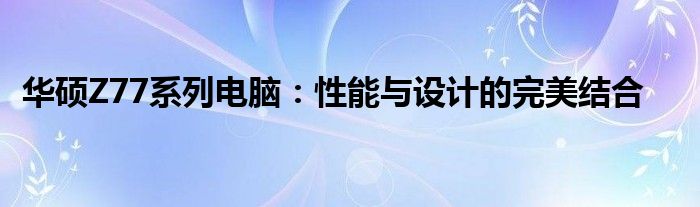 华硕Z77系列电脑：性能与设计的完美结合