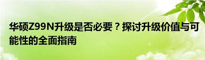 华硕Z99N升级是否必要？探讨升级价值与可能性的全面指南