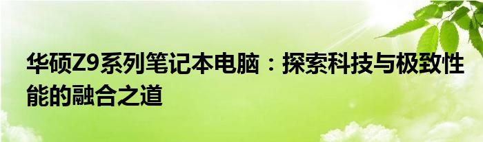 华硕Z9系列笔记本电脑：探索科技与极致性能的融合之道